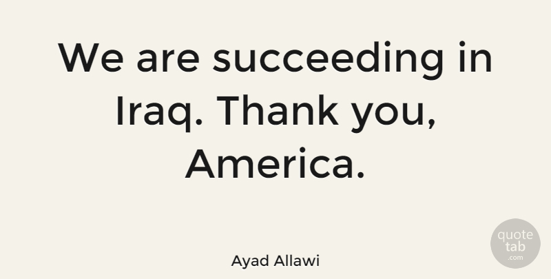 Ayad Allawi Quote About Thank You, America, Iraq: We Are Succeeding In Iraq...