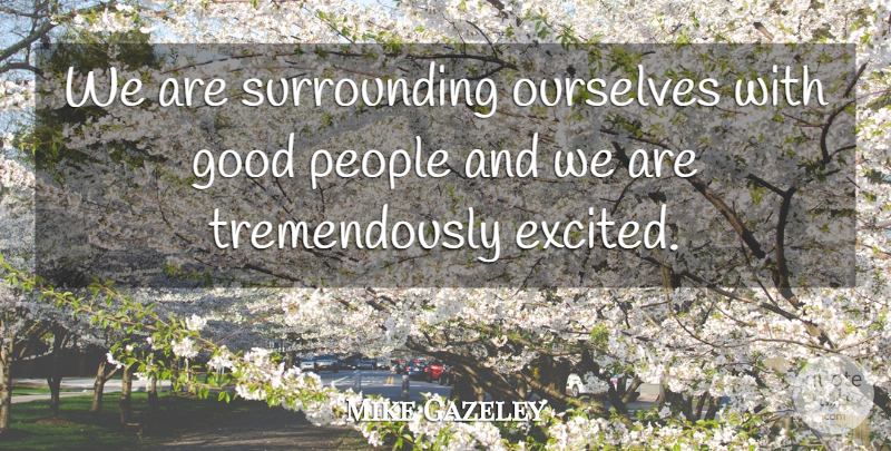 Mike Gazeley Quote About Good, Ourselves, People: We Are Surrounding Ourselves With...