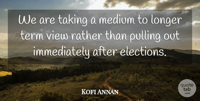 Kofi Annan Quote About Elections, Longer, Medium, Pulling, Rather: We Are Taking A Medium...