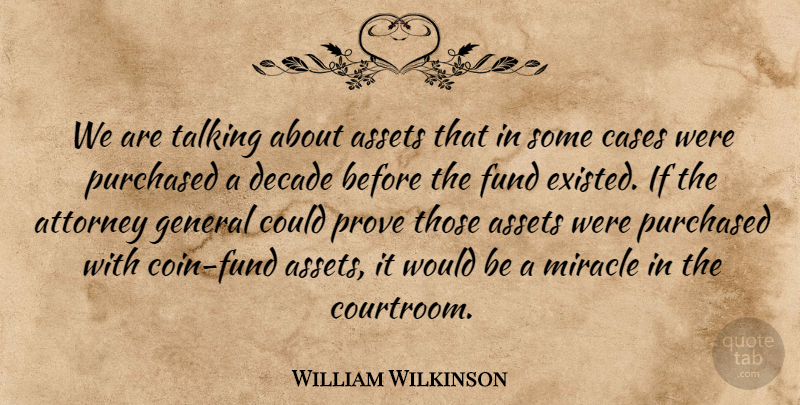 William Wilkinson Quote About Assets, Attorney, Cases, Decade, Fund: We Are Talking About Assets...