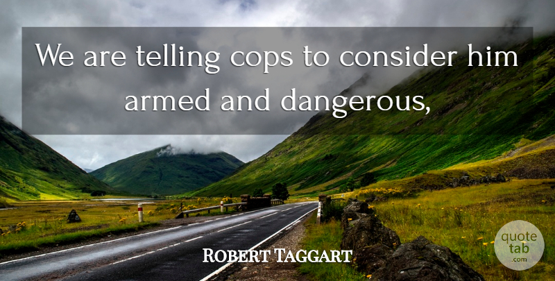 Robert Taggart Quote About Armed, Consider, Cops, Telling: We Are Telling Cops To...