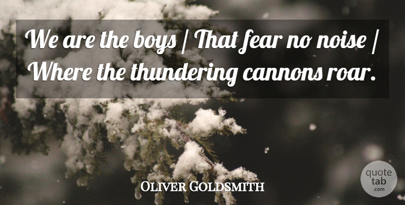 Oliver Goldsmith Quote About Boys, Fear, Noise, Thundering: We Are The Boys That...