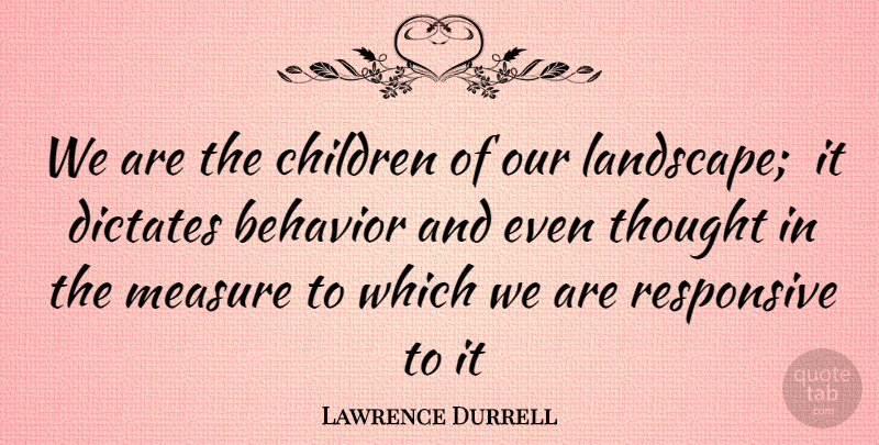 Lawrence Durrell Quote About Behavior, Children, Dictates, Measure, Responsive: We Are The Children Of...