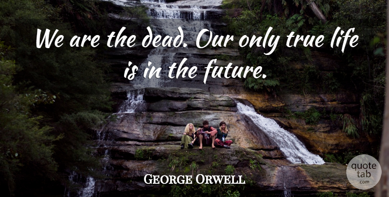 George Orwell Quote About True Life, Splinters, Life Is: We Are The Dead Our...