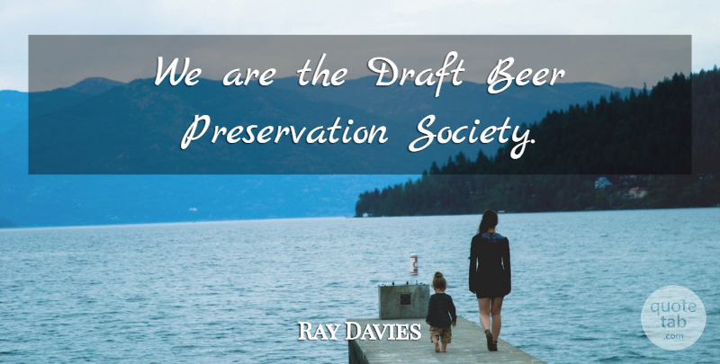 Ray Davies Quote About Beer, Politics, Preservation: We Are The Draft Beer...