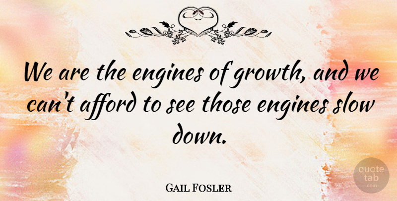 Gail Fosler Quote About Afford, Engines, Slow: We Are The Engines Of...