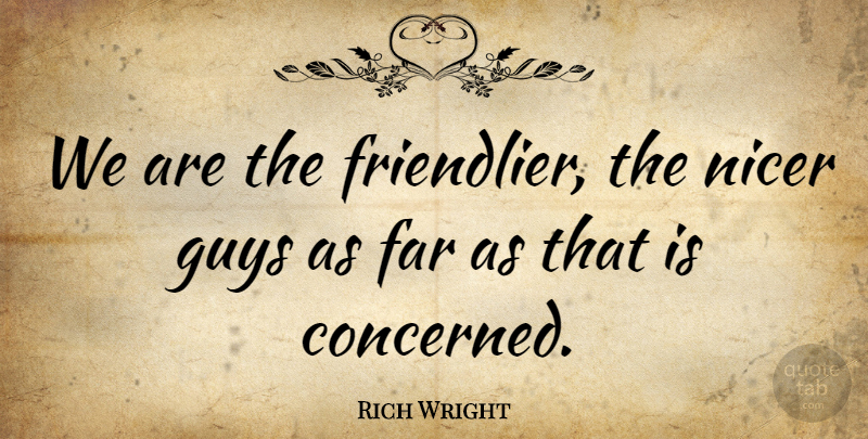 Rich Wright Quote About Far, Guys, Nicer: We Are The Friendlier The...