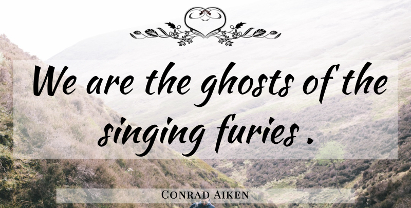 Conrad Aiken Quote About Singing, Ghost, Fury: We Are The Ghosts Of...