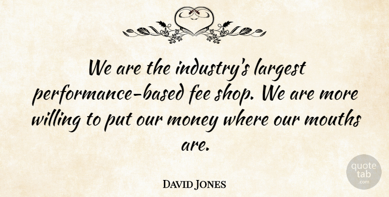 David Jones Quote About Fee, Largest, Money, Mouths, Willing: We Are The Industrys Largest...