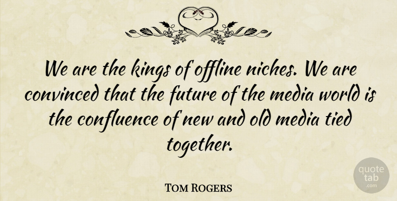 Tom Rogers Quote About Convinced, Future, Kings, Media, Tied: We Are The Kings Of...