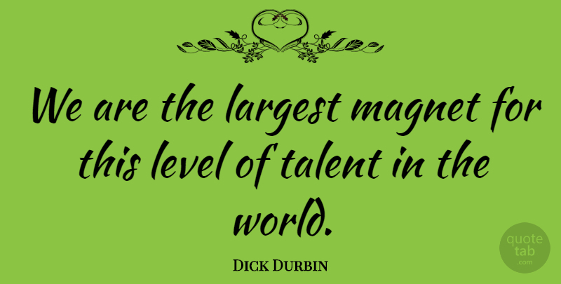 Dick Durbin Quote About Largest, Level, Magnet, Talent: We Are The Largest Magnet...