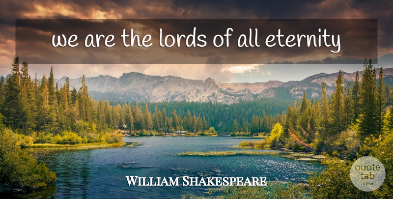 William Shakespeare Quote About Eternity, Lord: We Are The Lords Of...