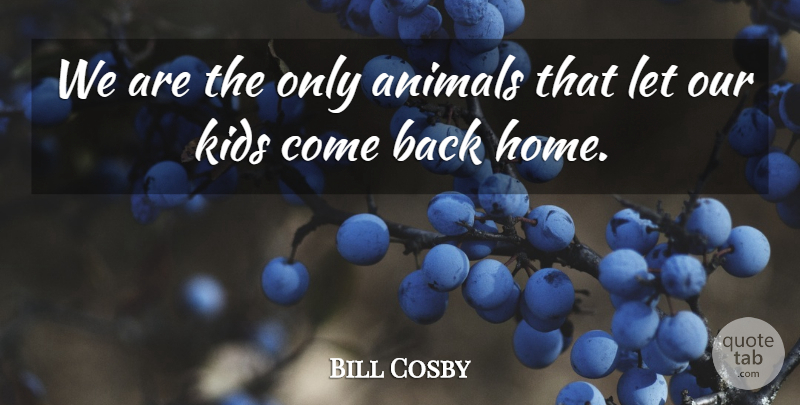 Bill Cosby Quote About Kids, Home, Animal: We Are The Only Animals...