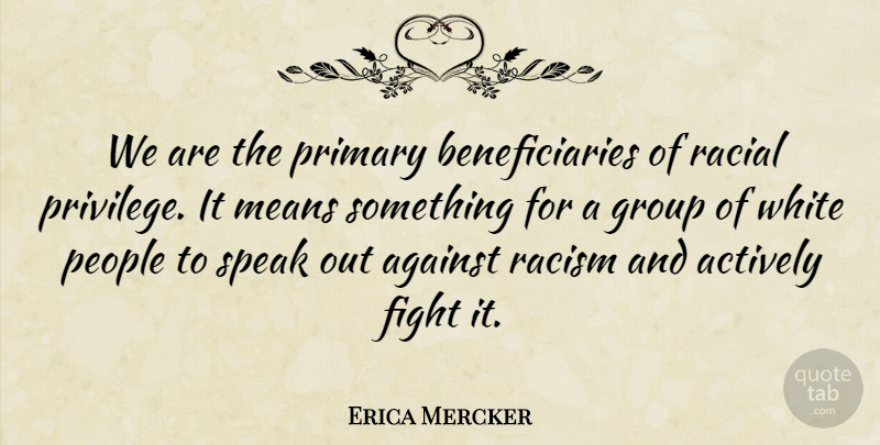 Erica Mercker Quote About Actively, Against, Fight, Group, Means: We Are The Primary Beneficiaries...