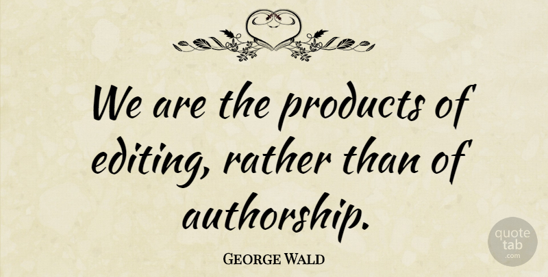 George Wald Quote About Editing, Atheism, Authorship: We Are The Products Of...