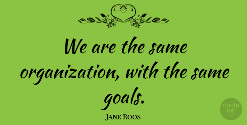 Jane Roos Quote About Goals: We Are The Same Organization...