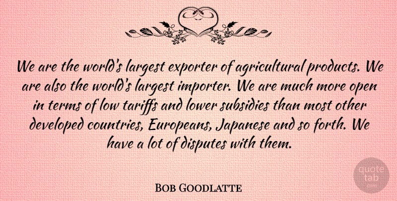 Bob Goodlatte Quote About Developed, Disputes, Exporter, Japanese, Largest: We Are The Worlds Largest...