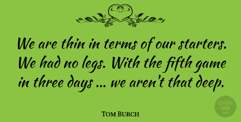 Tom Burch Quote About Days, Fifth, Game, Terms, Thin: We Are Thin In Terms...