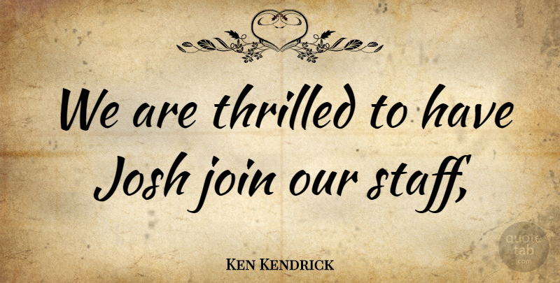 Ken Kendrick Quote About Join, Josh, Thrilled: We Are Thrilled To Have...