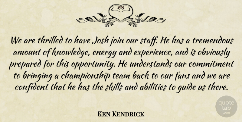 Ken Kendrick Quote About Amount, Bringing, Commitment, Confident, Energy: We Are Thrilled To Have...