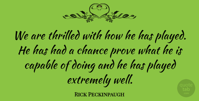 Rick Peckinpaugh Quote About Capable, Chance, Extremely, Played, Prove: We Are Thrilled With How...