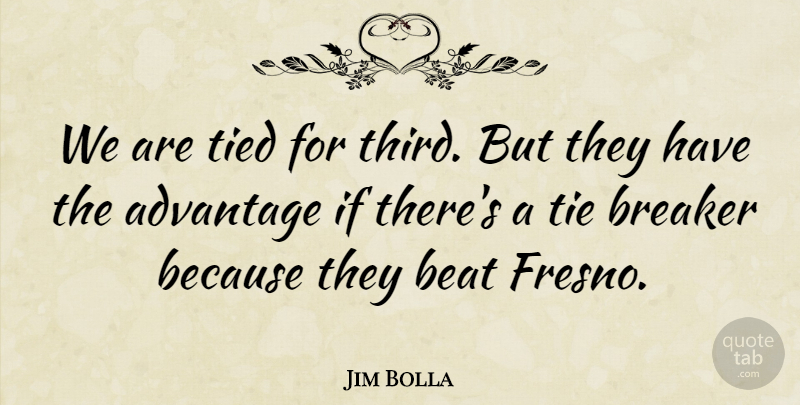 Jim Bolla Quote About Advantage, Beat, Breaker, Tied: We Are Tied For Third...