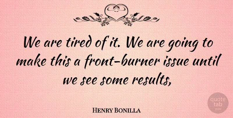 Henry Bonilla Quote About Issue, Tired, Until: We Are Tired Of It...