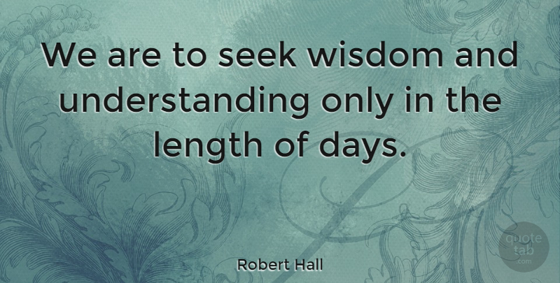 Robert Hall Quote About Length, Life, Seek, Understanding, Wisdom: We Are To Seek Wisdom...