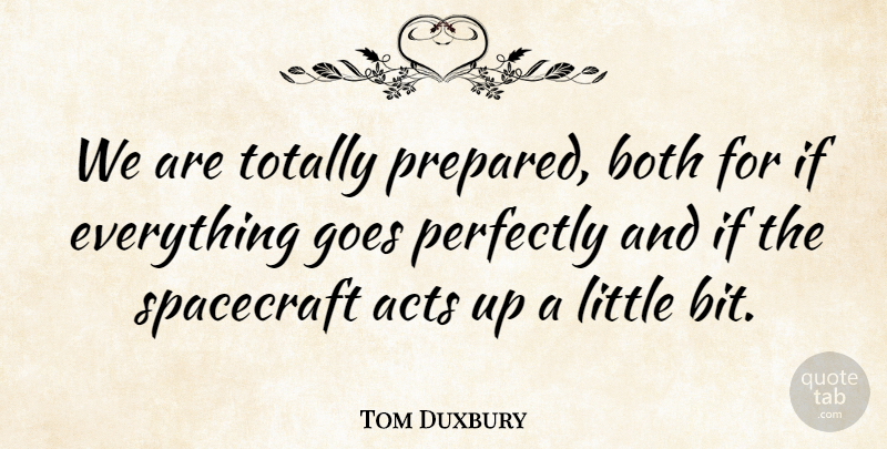 Tom Duxbury Quote About Acts, Both, Goes, Perfectly, Spacecraft: We Are Totally Prepared Both...