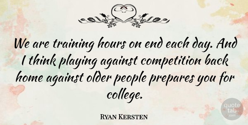 Ryan Kersten Quote About Against, Competition, Home, Hours, Older: We Are Training Hours On...
