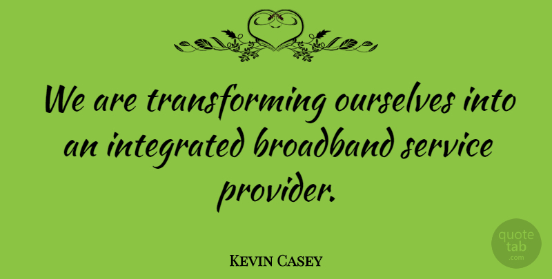 Kevin Casey Quote About Broadband, Integrated, Ourselves, Service: We Are Transforming Ourselves Into...