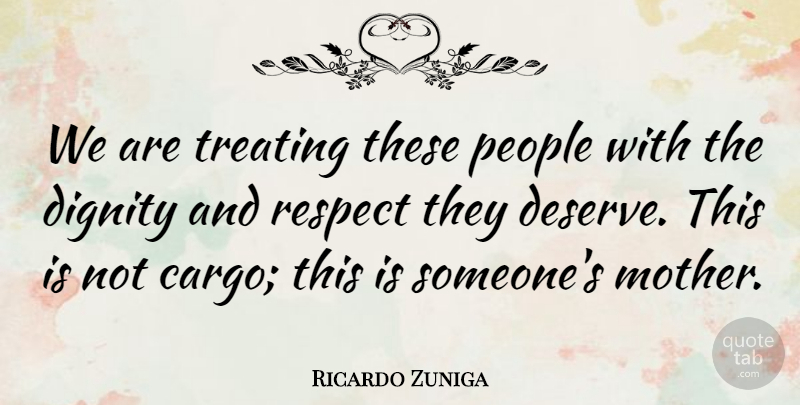Ricardo Zuniga Quote About Dignity, People, Respect, Treating: We Are Treating These People...