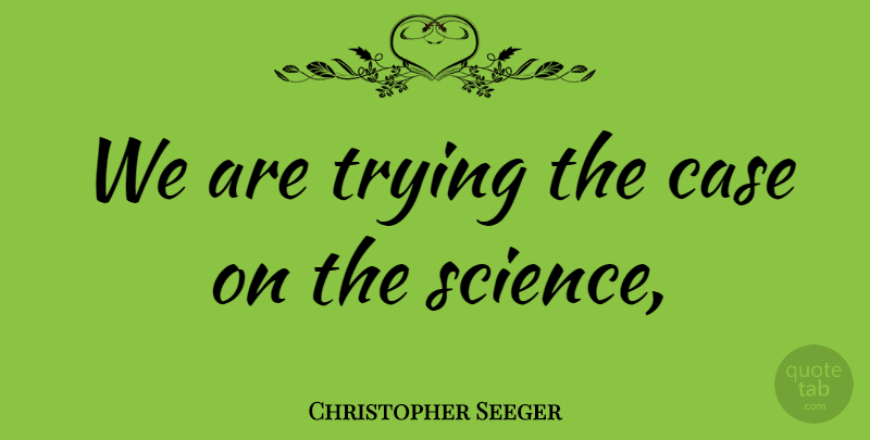 Christopher Seeger Quote About Case, Science, Trying: We Are Trying The Case...