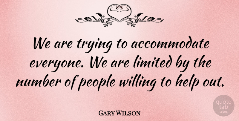 Gary Wilson Quote About Help, Limited, Number, People, Trying: We Are Trying To Accommodate...
