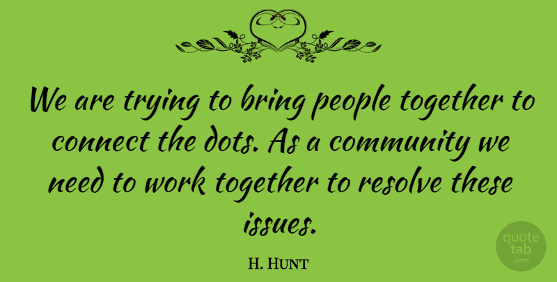 H. Hunt Quote About Bring, Community, Connect, People, Resolve: We Are Trying To Bring...