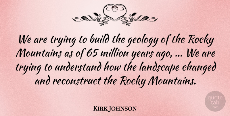 Kirk Johnson Quote About Build, Changed, Geology, Landscape, Million: We Are Trying To Build...