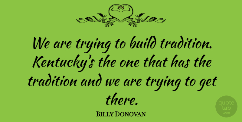 Billy Donovan Quote About Build, Tradition, Trying: We Are Trying To Build...