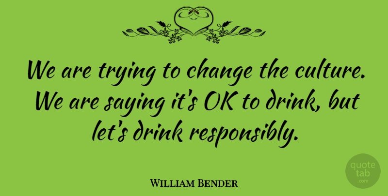 William Bender Quote About Change, Drink, Ok, Saying, Trying: We Are Trying To Change...
