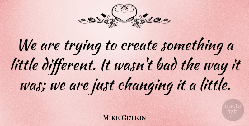 Mike Getkin Quote About Bad, Changing, Create, Trying: We Are Trying To Create...