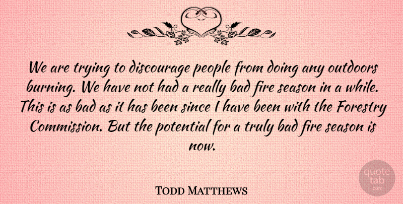 Todd Matthews Quote About Bad, Discourage, Fire, Outdoors, People: We Are Trying To Discourage...