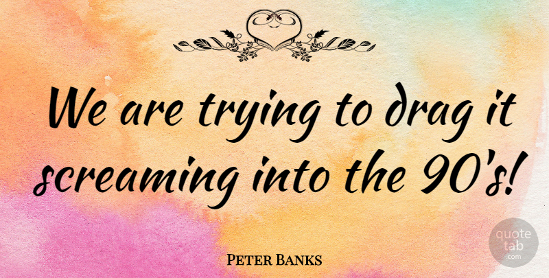 Peter Banks Quote About Drag, Screaming, Trying: We Are Trying To Drag...
