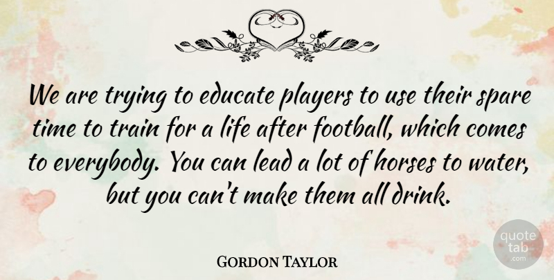 Gordon Taylor Quote About Educate, Horses, Lead, Life, Players: We Are Trying To Educate...