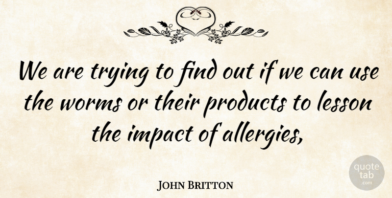 John Britton Quote About Impact, Lesson, Products, Trying, Worms: We Are Trying To Find...