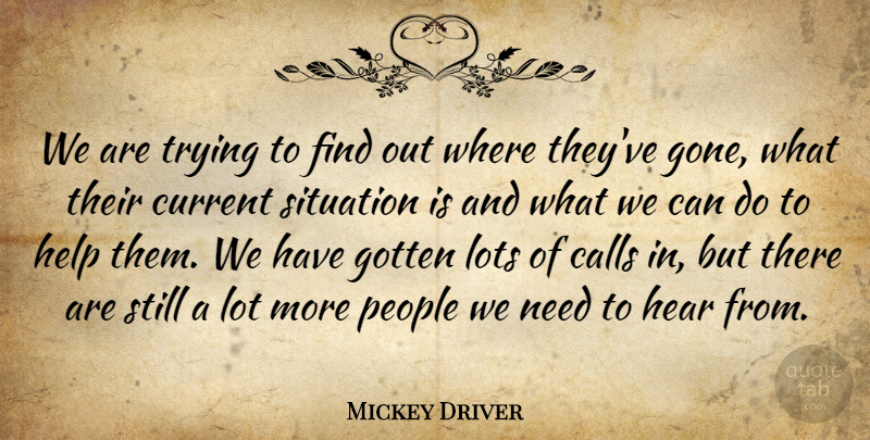 Mickey Driver Quote About Calls, Current, Gotten, Hear, Help: We Are Trying To Find...