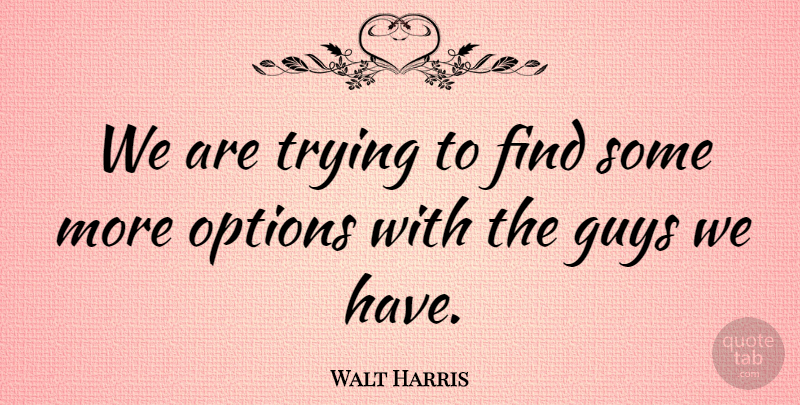 Walt Harris Quote About Guys, Options, Trying: We Are Trying To Find...