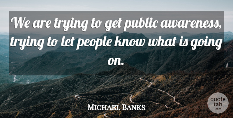 Michael Banks Quote About Awareness, People, Public, Trying: We Are Trying To Get...