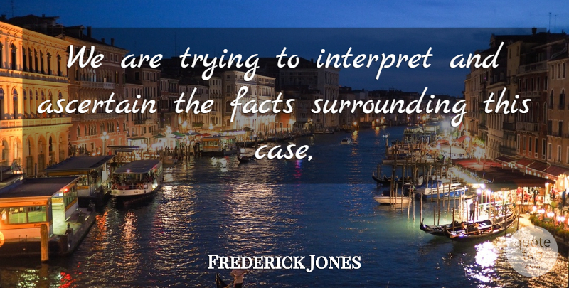 Frederick Jones Quote About Facts, Interpret, Trying: We Are Trying To Interpret...