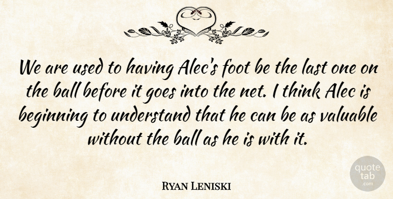 Ryan Leniski Quote About Alec, Ball, Beginning, Foot, Goes: We Are Used To Having...