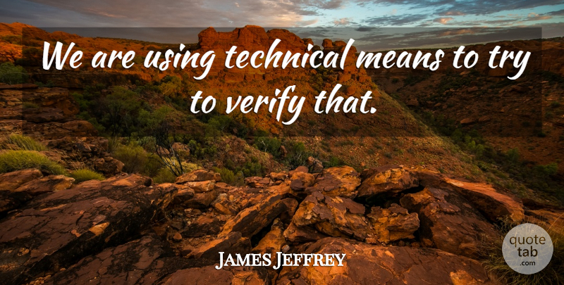 James Jeffrey Quote About Means, Technical, Using, Verify: We Are Using Technical Means...