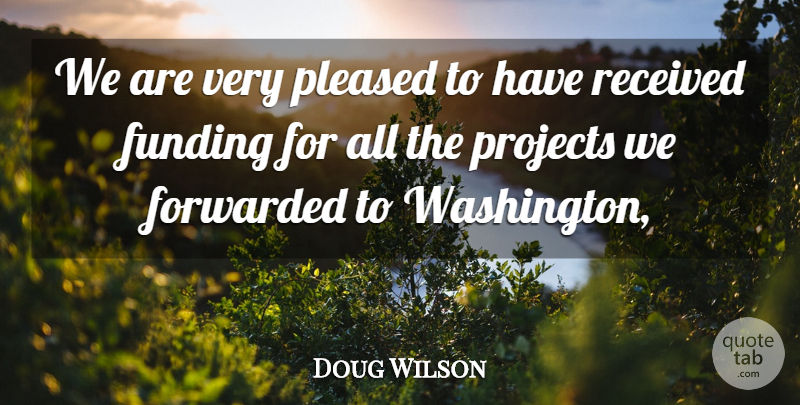 Doug Wilson Quote About Funding, Pleased, Projects, Received: We Are Very Pleased To...